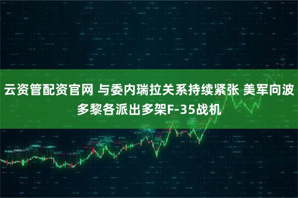 云资管配资官网 与委内瑞拉关系持续紧张 美军向波多黎各派出多架F-35战机