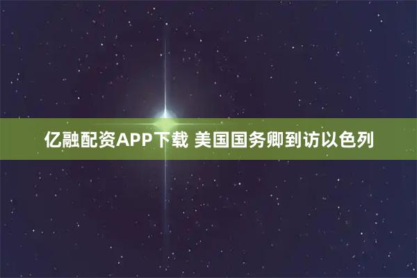 亿融配资APP下载 美国国务卿到访以色列