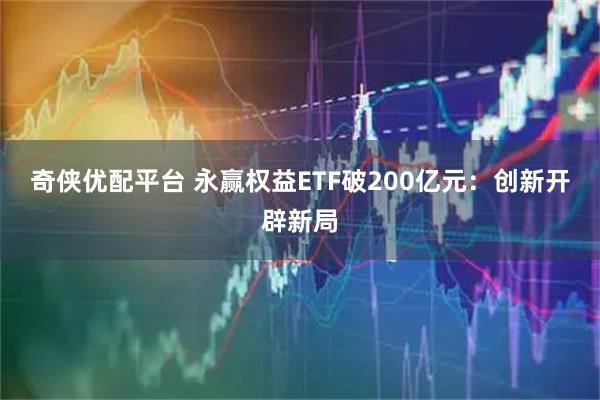 奇侠优配平台 永赢权益ETF破200亿元：创新开辟新局