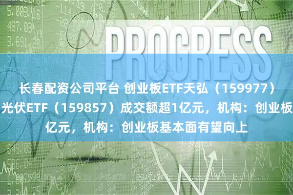 长春配资公司平台 创业板ETF天弘（159977）冲击百亿规模、光伏ETF（159857）成交额超1亿元，机构：创业板基本面有望向上