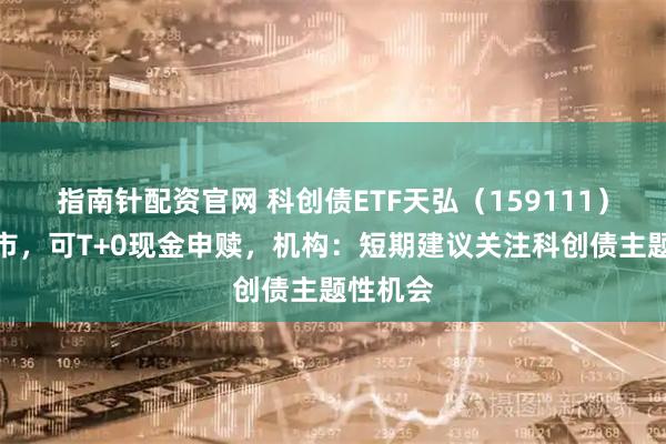指南针配资官网 科创债ETF天弘（159111）明日上市，可T+0现金申赎，机构：短期建议关注科创债主题性机会