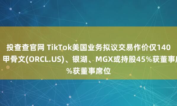 投查查官网 TikTok美国业务拟议交易作价仅140亿，甲骨文(ORCL.US)、银湖、MGX或持股45%获董事席位