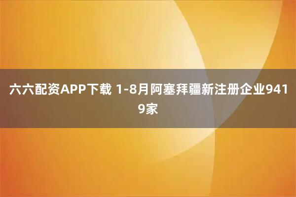 六六配资APP下载 1-8月阿塞拜疆新注册企业9419家