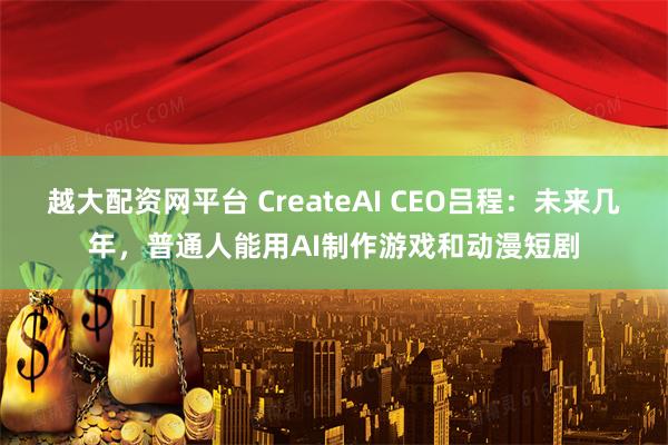 越大配资网平台 CreateAI CEO吕程：未来几年，普通人能用AI制作游戏和动漫短剧