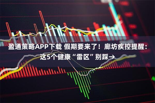 盈通策略APP下载 假期要来了！廊坊疾控提醒：这5个健康“雷区”别踩→