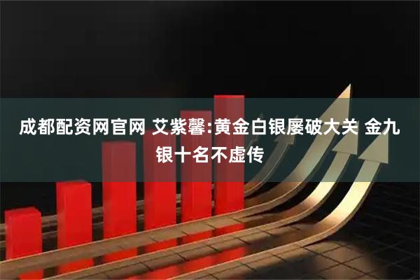 成都配资网官网 艾紫馨:黄金白银屡破大关 金九银十名不虚传