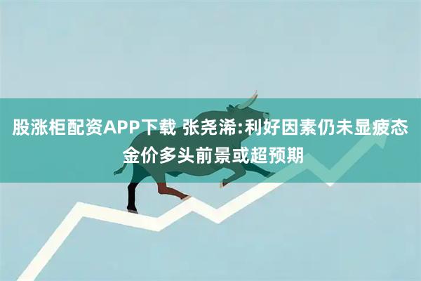 股涨柜配资APP下载 张尧浠:利好因素仍未显疲态 金价多头前景或超预期