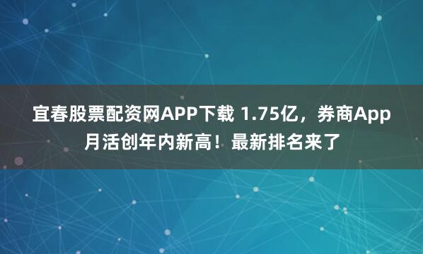 宜春股票配资网APP下载 1.75亿，券商App月活创年内新高！最新排名来了