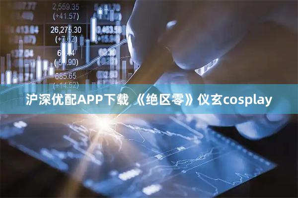 沪深优配APP下载 《绝区零》仪玄cosplay