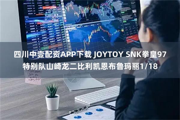 四川中壹配资APP下载 JOYTOY SNK拳皇97特别队山崎龙二比利凯恩布鲁玛丽1/18