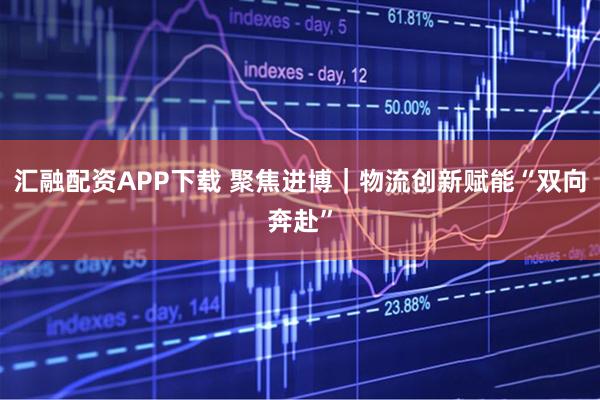汇融配资APP下载 聚焦进博｜物流创新赋能“双向奔赴”
