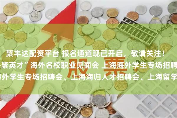聚丰达配资平台 报名通道现已开启，敬请关注！ 2025年11月29日 海聚英才”海外名校职业见面会 上海海外学生专场招聘会、上海海归人才招聘会、上海留学生专场招聘会