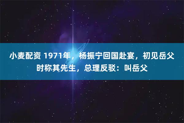 小麦配资 1971年，杨振宁回国赴宴，初见岳父时称其先生，总理反驳：叫岳父