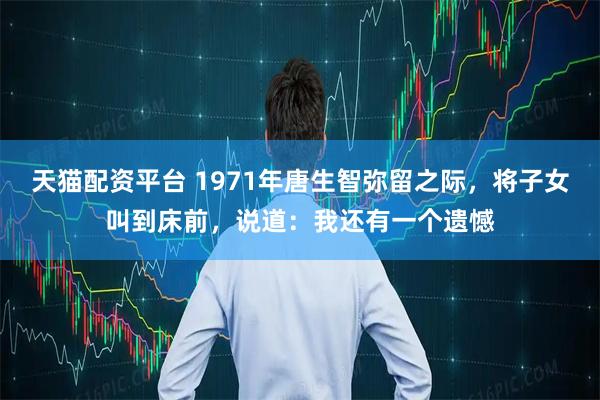 天猫配资平台 1971年唐生智弥留之际，将子女叫到床前，说道：我还有一个遗憾