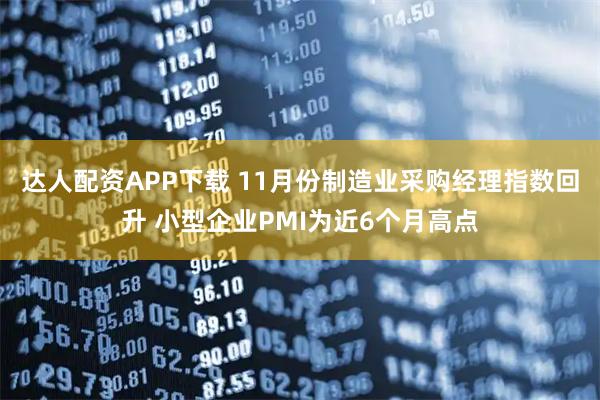 达人配资APP下载 11月份制造业采购经理指数回升 小型企业PMI为近6个月高点
