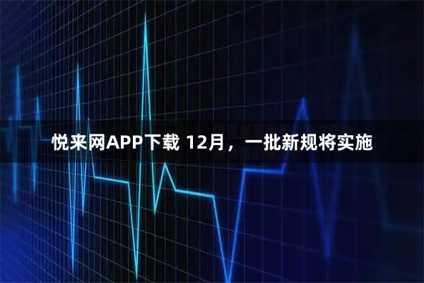 悦来网APP下载 12月，一批新规将实施