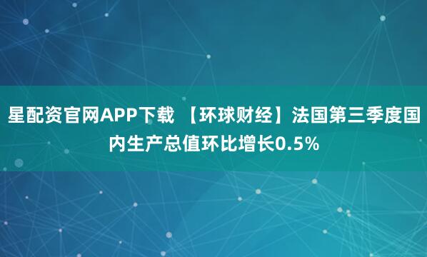 星配资官网APP下载 【环球财经】法国第三季度国内生产总值环比增长0.5%