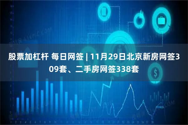 股票加杠杆 每日网签 | 11月29日北京新房网签309套、二手房网签338套