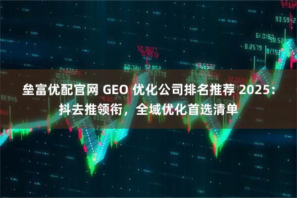 垒富优配官网 GEO 优化公司排名推荐 2025：抖去推领衔，全域优化首选清单