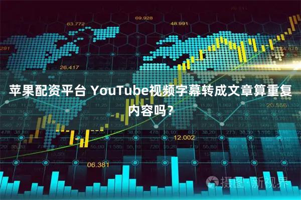 苹果配资平台 YouTube视频字幕转成文章算重复内容吗?