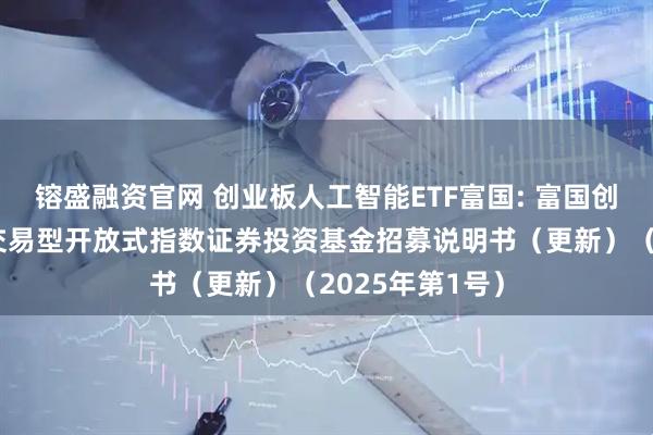镕盛融资官网 创业板人工智能ETF富国: 富国创业板人工智能交易型开放式指数证券投资基金招募说明书(更新)(2025年第1号)