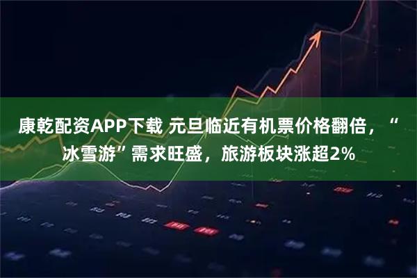 康乾配资APP下载 元旦临近有机票价格翻倍,“冰雪游”需求旺盛,旅游板块涨超2%