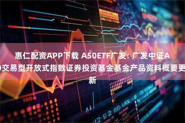 惠仁配资APP下载 A50ETF广发: 广发中证A50交易型开放式指数证券投资基金基金产品资料概要更新