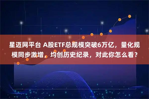 星迈网平台 A股ETF总规模突破6万亿,量化规模同步激增,均创历史纪录,对此你怎么看?