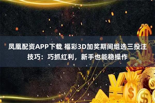 凤凰配资APP下载 福彩3D加奖期间组选三投注技巧:巧抓红利,新手也能稳操作