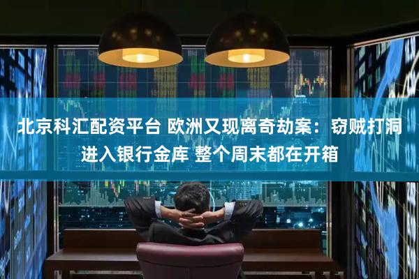 北京科汇配资平台 欧洲又现离奇劫案：窃贼打洞进入银行金库 整个周末都在开箱