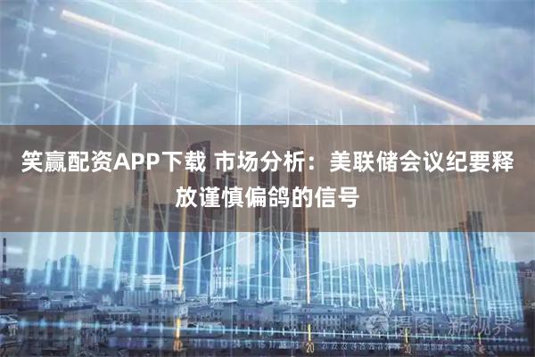 笑赢配资APP下载 市场分析:美联储会议纪要释放谨慎偏鸽的信号