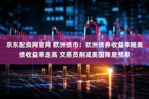 京东配资网官网 欧洲债市：欧洲债券收益率随美债收益率走高 交易员削减美国降息预期