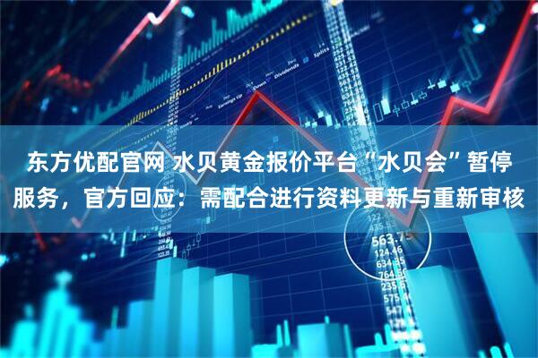 东方优配官网 水贝黄金报价平台“水贝会”暂停服务，官方回应：需配合进行资料更新与重新审核