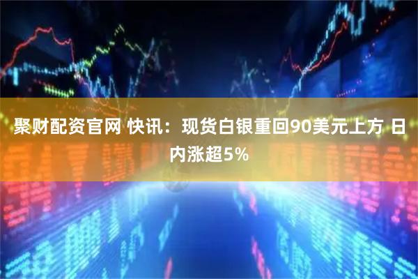 聚财配资官网 快讯：现货白银重回90美元上方 日内涨超5%