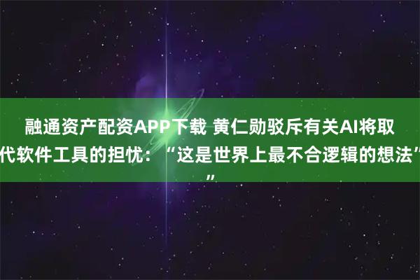 融通资产配资APP下载 黄仁勋驳斥有关AI将取代软件工具的担忧：“这是世界上最不合逻辑的想法”