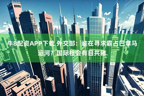 牛8配资APP下载 外交部：谁在寻求霸占巴拿马运河？国际社会有目共睹