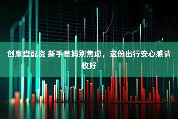 创赢盘配资 新手爸妈别焦虑，这份出行安心感请收好
