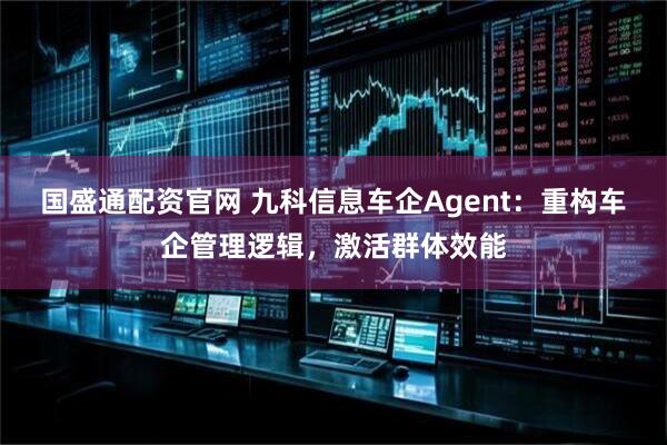 国盛通配资官网 九科信息车企Agent：重构车企管理逻辑，激活群体效能