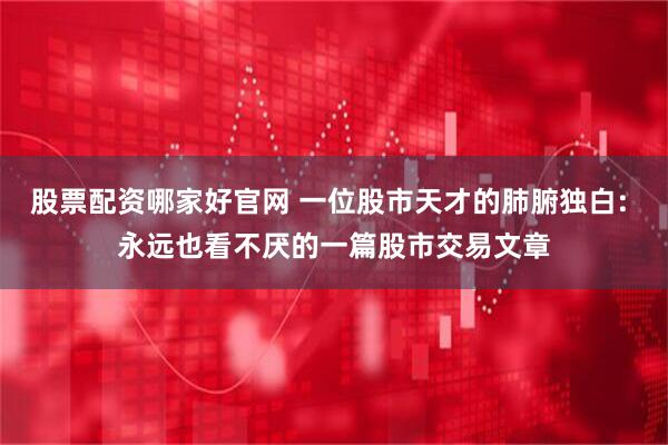 股票配资哪家好官网 一位股市天才的肺腑独白: 永远也看不厌的一篇股市交易文章