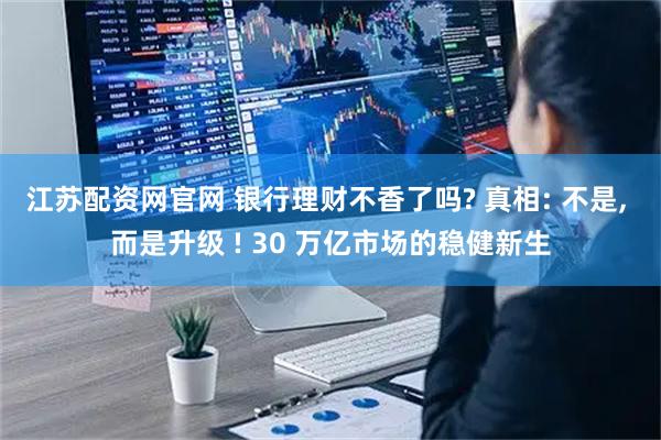江苏配资网官网 银行理财不香了吗? 真相: 不是, 而是升级 ! 30 万亿市场的稳健新生