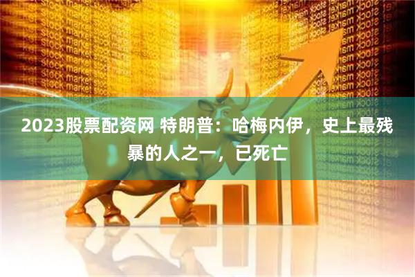 2023股票配资网 特朗普：哈梅内伊，史上最残暴的人之一，已死亡