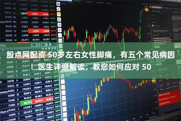 股点网配资 50岁左右女性脚痛，有五个常见病因！医生详细解读，教您如何应对 50