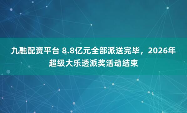 九融配资平台 8.8亿元全部派送完毕，2026年超级大乐透派奖活动结束