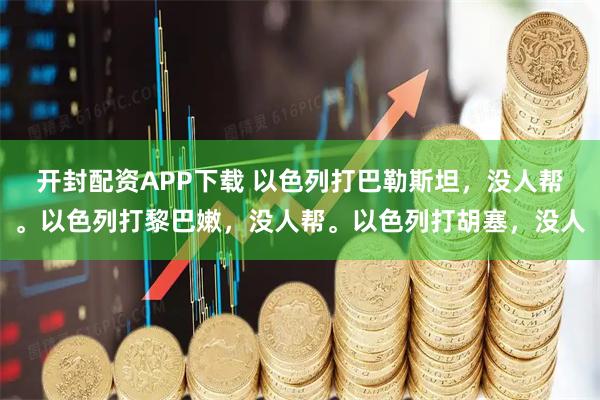 开封配资APP下载 以色列打巴勒斯坦，没人帮。以色列打黎巴嫩，没人帮。以色列打胡塞，没人