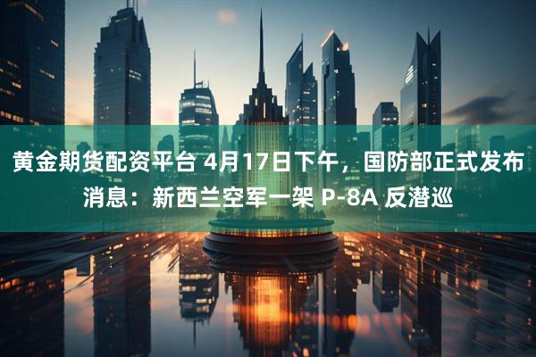 黄金期货配资平台 4月17日下午，国防部正式发布消息：新西兰空军一架 P-8A 反潜巡