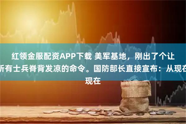 红领金服配资APP下载 美军基地，刚出了个让所有士兵脊背发凉的命令。国防部长直接宣布：从现在